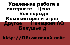Удаленная работа в интернете › Цена ­ 1 - Все города Компьютеры и игры » Другое   . Ненецкий АО,Белушье д.